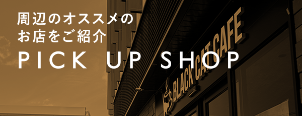 周辺のオススメのお店をご紹介 PICK UP SHOP